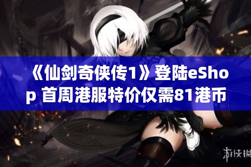 《仙剑奇侠传1》登陆eShop 首周港服特价仅需81港币