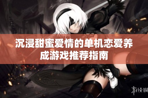 沉浸甜蜜爱情的单机恋爱养成游戏推荐指南
