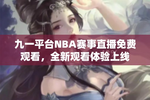 九一平台NBA赛事直播免费观看，全新观看体验上线