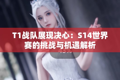 T1战队展现决心：S14世界赛的挑战与机遇解析