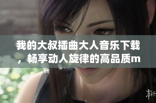 我的大叔插曲大人音乐下载，畅享动人旋律的高品质mp3