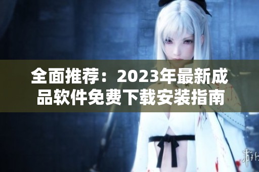 全面推荐：2023年最新成品软件免费下载安装指南