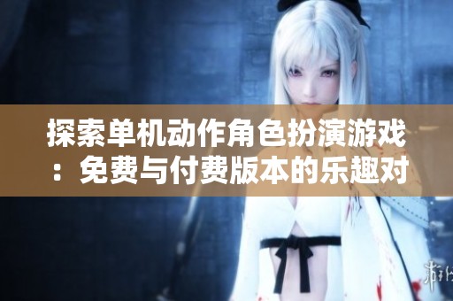 探索单机动作角色扮演游戏：免费与付费版本的乐趣对比分析