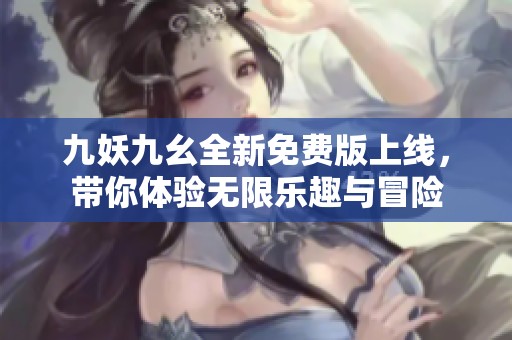 九妖九幺全新免费版上线，带你体验无限乐趣与冒险