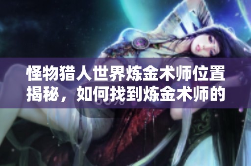 怪物猎人世界炼金术师位置揭秘，如何找到炼金术师的玩法指南