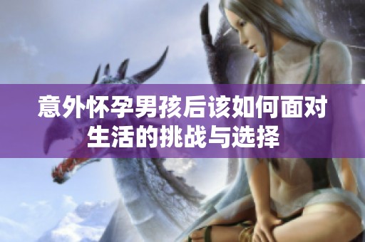意外怀孕男孩后该如何面对生活的挑战与选择