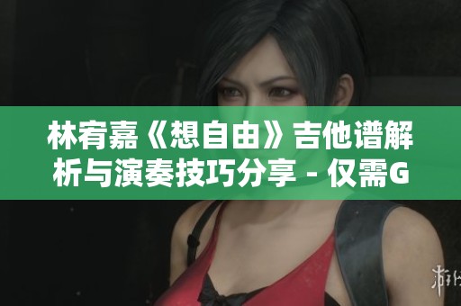林宥嘉《想自由》吉他谱解析与演奏技巧分享 - 仅需G调的完美体验
