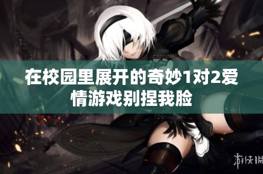 在校园里展开的奇妙1对2爱情游戏别捏我脸