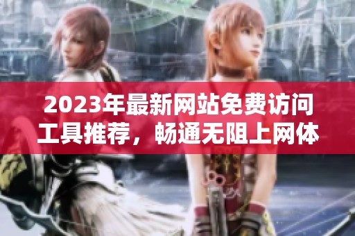 2023年最新网站免费访问工具推荐，畅通无阻上网体验