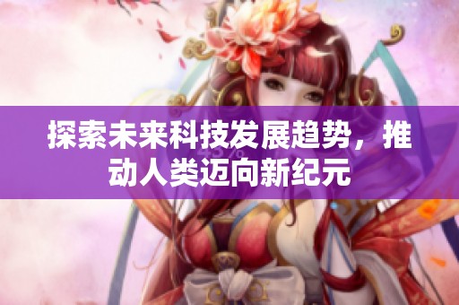 探索未来科技发展趋势，推动人类迈向新纪元