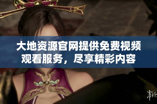 大地资源官网提供免费视频观看服务，尽享精彩内容