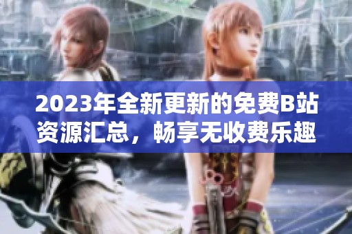 2023年全新更新的免费B站资源汇总，畅享无收费乐趣