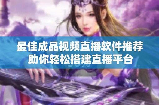 最佳成品视频直播软件推荐 助你轻松搭建直播平台