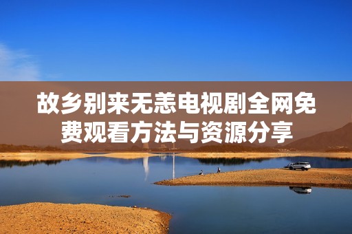 故乡别来无恙电视剧全网免费观看方法与资源分享