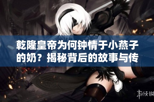 乾隆皇帝为何钟情于小燕子的奶？揭秘背后的故事与传说