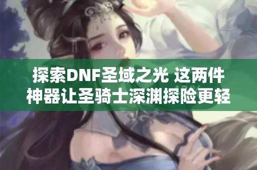 探索DNF圣域之光 这两件神器让圣骑士深渊探险更轻松