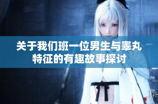 关于我们班一位男生与睾丸特征的有趣故事探讨