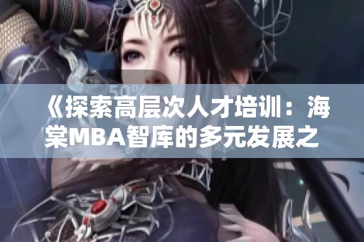 《探索高层次人才培训：海棠MBA智库的多元发展之路》