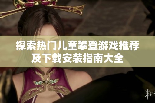 探索热门儿童攀登游戏推荐及下载安装指南大全
