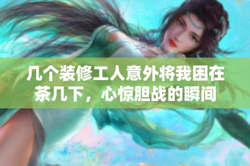 几个装修工人意外将我困在茶几下，心惊胆战的瞬间