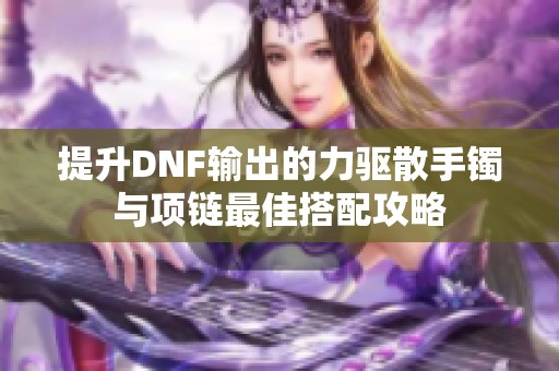 提升DNF输出的力驱散手镯与项链最佳搭配攻略