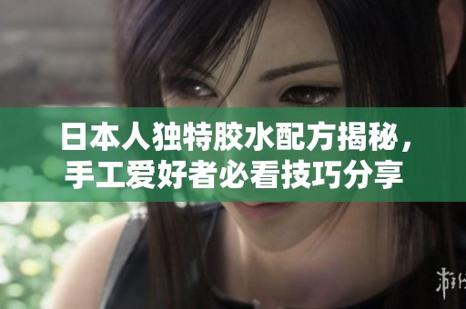 日本人独特胶水配方揭秘，手工爱好者必看技巧分享