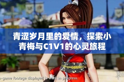 青涩岁月里的爱情，探索小青梅与C1V1的心灵旅程