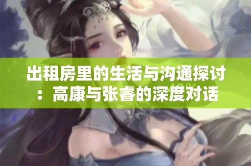 出租房里的生活与沟通探讨：高康与张睿的深度对话