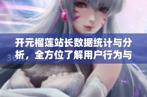 开元榴莲站长数据统计与分析，全方位了解用户行为与需求