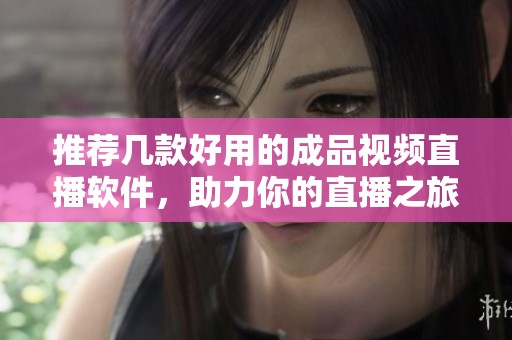 推荐几款好用的成品视频直播软件，助力你的直播之旅