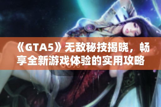 《GTA5》无敌秘技揭晓，畅享全新游戏体验的实用攻略