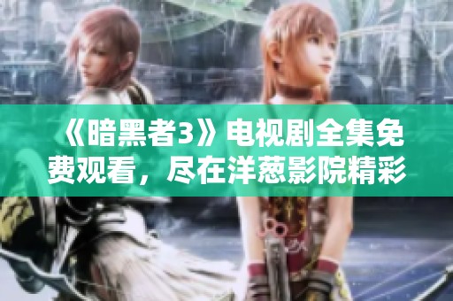 《暗黑者3》电视剧全集免费观看，尽在洋葱影院精彩呈现