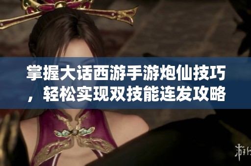 掌握大话西游手游炮仙技巧，轻松实现双技能连发攻略