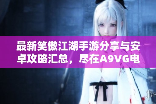最新笑傲江湖手游分享与安卓攻略汇总，尽在A9VG电玩部落