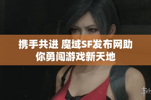携手共进 魔域SF发布网助你勇闯游戏新天地