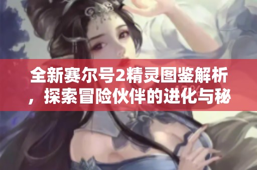 全新赛尔号2精灵图鉴解析，探索冒险伙伴的进化与秘密