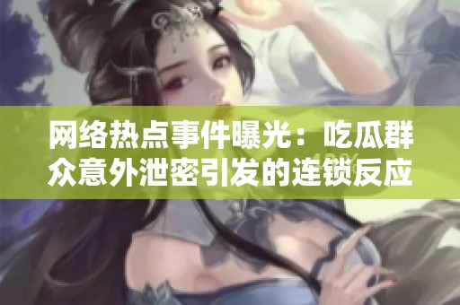 网络热点事件曝光：吃瓜群众意外泄密引发的连锁反应