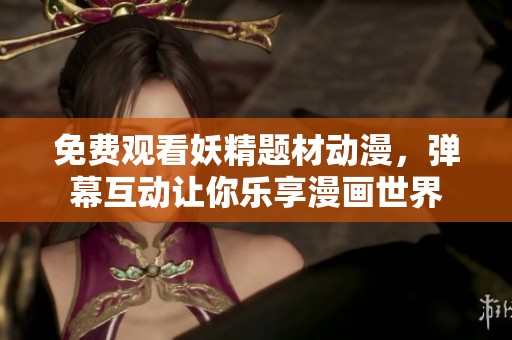 免费观看妖精题材动漫，弹幕互动让你乐享漫画世界