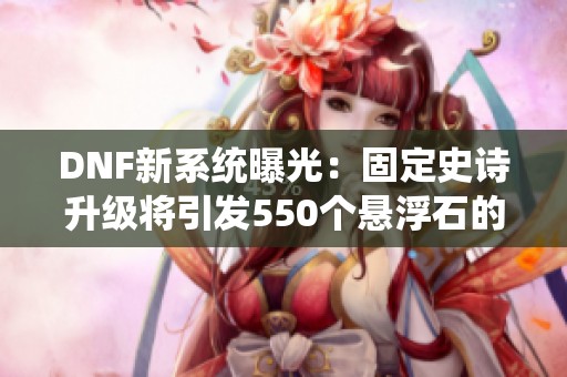 DNF新系统曝光：固定史诗升级将引发550个悬浮石的狂潮