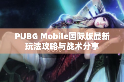 PUBG Mobile国际版最新玩法攻略与战术分享