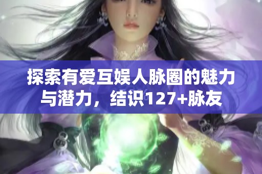 探索有爱互娱人脉圈的魅力与潜力，结识127+脉友