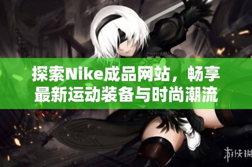探索Nike成品网站，畅享最新运动装备与时尚潮流