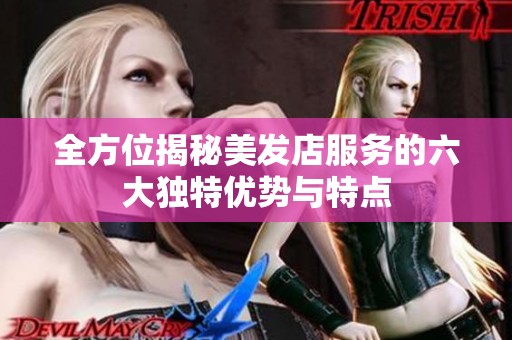 全方位揭秘美发店服务的六大独特优势与特点