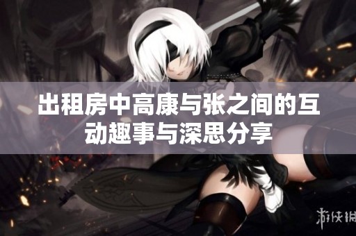 出租房中高康与张之间的互动趣事与深思分享
