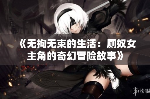 《无拘无束的生活：厕奴女主角的奇幻冒险故事》