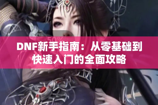 DNF新手指南：从零基础到快速入门的全面攻略