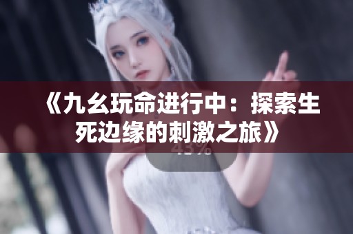 《九幺玩命进行中：探索生死边缘的刺激之旅》