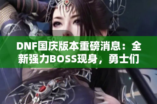 DNF国庆版本重磅消息：全新强力BOSS现身，勇士们准备好迎接挑战了吗