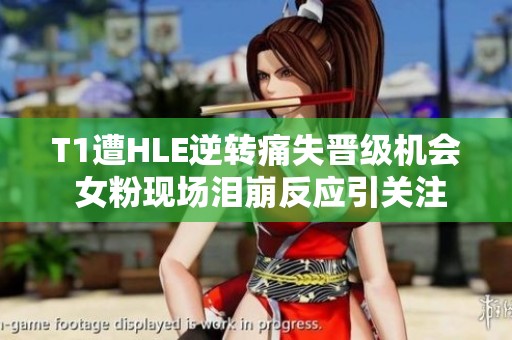 T1遭HLE逆转痛失晋级机会 女粉现场泪崩反应引关注
