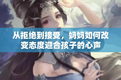 从拒绝到接受，妈妈如何改变态度迎合孩子的心声